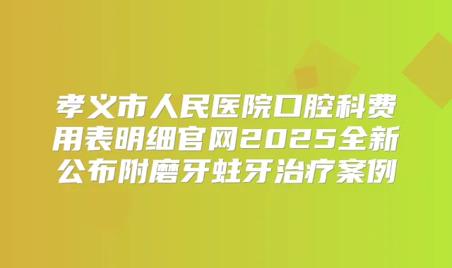 孝义市人民医院口腔科费用表明细官网2025全新公布附磨牙蛀牙案例