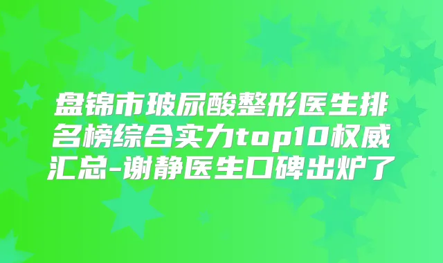 盘锦市玻尿酸整形医生排名榜综合实力top10汇总-谢静医生口碑出炉了