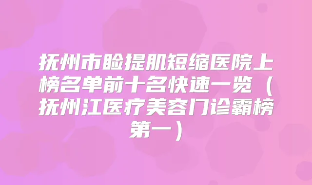 抚州市睑提肌短缩医院上榜名单前十名快速一览（抚州江医疗美容门诊霸榜第一）