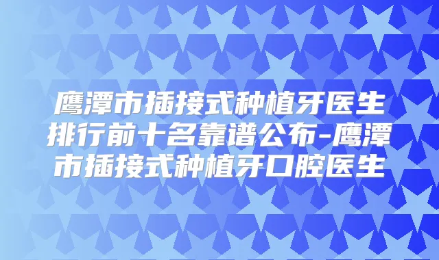 鹰潭市插接式种植牙医生排行前十名靠谱公布-鹰潭市插接式种植牙口腔医生