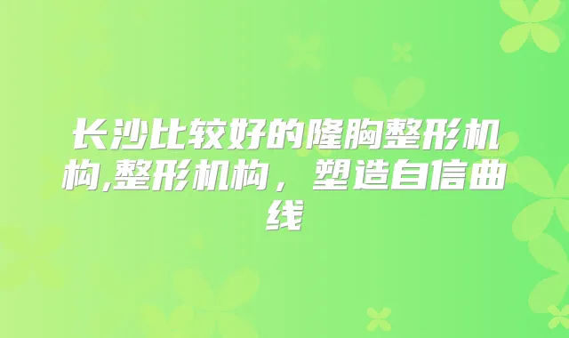 长沙比较好的隆胸整形机构,整形机构，塑造自信曲线