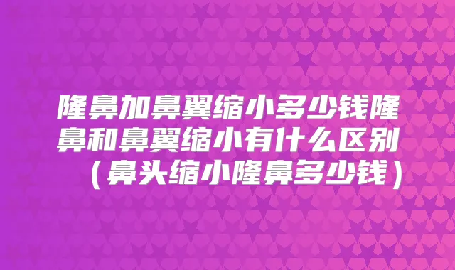 title="隆鼻加鼻翼缩小多少钱隆鼻和鼻翼缩小有什么区别（鼻头缩小隆鼻多少钱）"