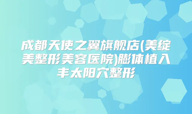 成都天使之翼旗舰店(美绽美整形美容医院)膨体植入丰太阳穴整形