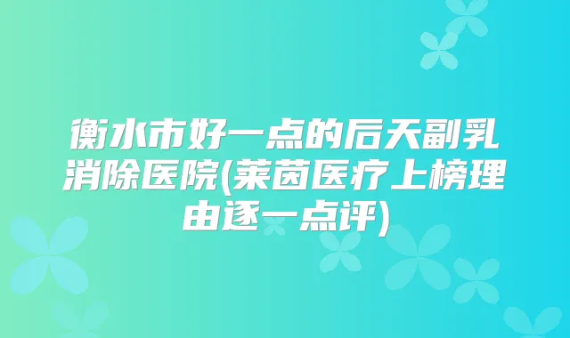 衡水市好一点的后天副乳消除医院(莱茵医疗上榜理由逐一点评)