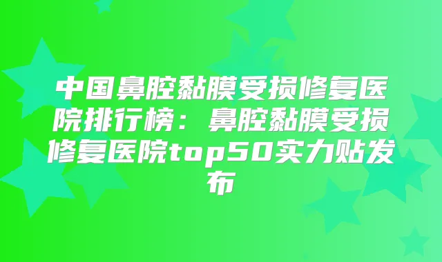 中国鼻腔黏膜受损修复医院排行榜：鼻腔黏膜受损修复医院top50实力贴发布