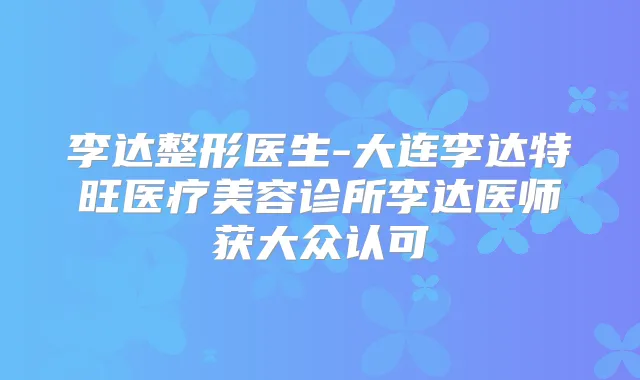 李达整形医生-大连李达特旺医疗美容诊所李达医师获大众认可