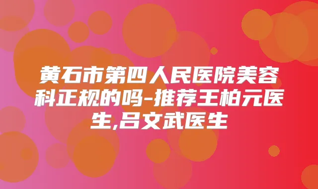 黄石市第四人民医院美容科正规的吗-推荐王柏元医生,吕文武医生