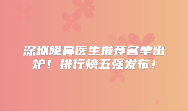 深圳隆鼻医生推荐名单出炉！排行榜五强发布！