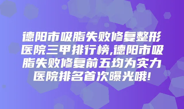 德阳市吸脂失败修复整形医院三甲排行榜,德阳市吸脂失败修复前五均为实力医院排名曝光哦!