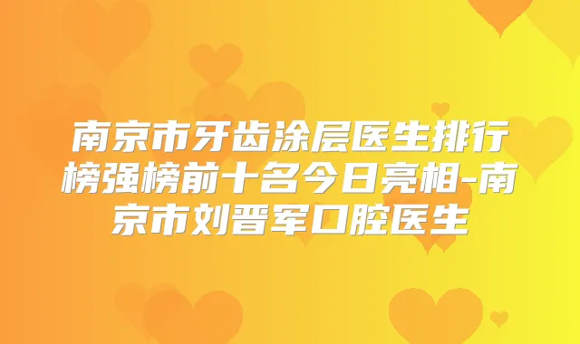 南京市牙齿涂层医生排行榜强榜前十名今日亮相-南京市刘晋军口腔医生