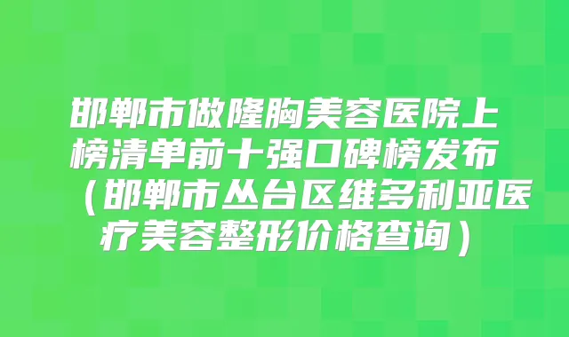 邯郸市做隆胸美容医院上榜清单前十强口碑榜发布(邯郸市丛台区维多利亚医疗美容整形价格查询)