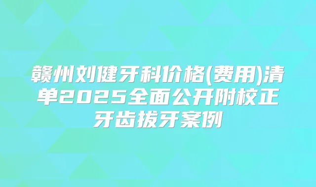赣州刘健牙科价格(费用)清单2025全面公开附校正牙齿拔牙案例