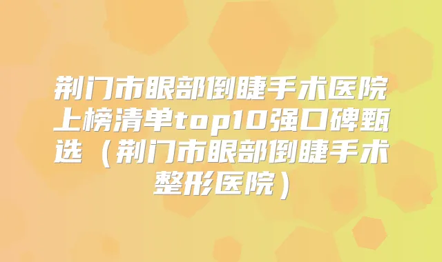 荆门市眼部倒睫手术医院上榜清单top10强口碑甄选(荆门市眼部倒睫手术整形医院)