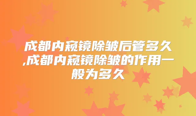 成都内窥镜除皱后管多久,成都内窥镜除皱的作用一般为多久