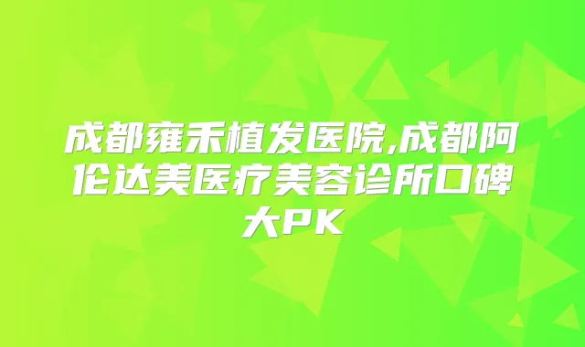 成都雍禾植发医院,成都阿伦达美医疗美容诊所口碑大PK