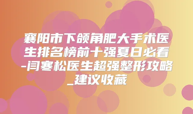 襄阳市下颌角肥大手术医生排名榜前十强夏日必看-闫寒松医生超强整形攻略_建议收藏