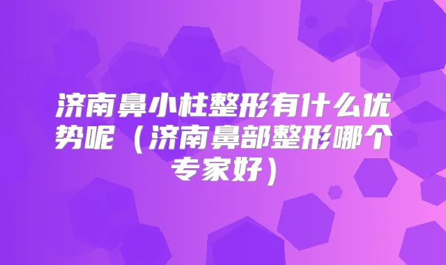 济南鼻小柱整形有什么优势呢(济南鼻部整形哪个专家好)