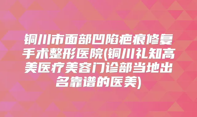 铜川市面部凹陷疤痕修复手术整形医院(铜川礼知高美医疗美容门诊部当地出名靠谱的医美)