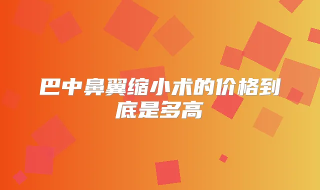 巴中鼻翼缩小术的价格到底是多高