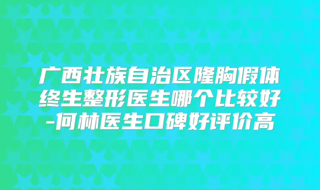 广西壮族自治区隆胸假体终生整形医生哪个比较好-何林医生口碑好评价高