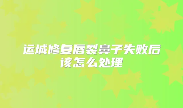 运城修复唇裂鼻子失败后该怎么处理