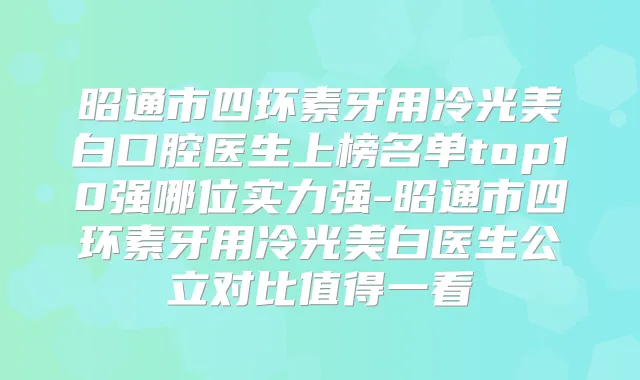 昭通市四环素牙用冷光美白口腔医生上榜名单top10强哪位实力强-昭通市四环素牙用冷光美白医生公立对比值得一看