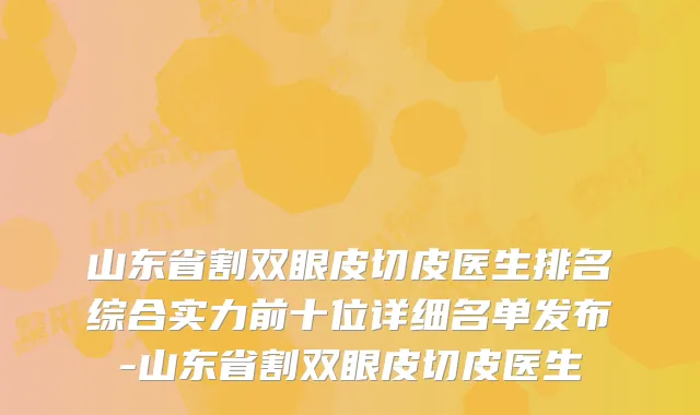 山东省割双眼皮切皮医生排名综合实力前十位详细名单发布-山东省割双眼皮切皮医生