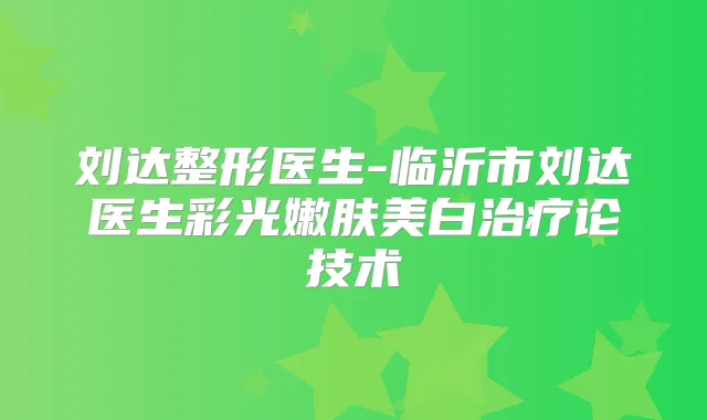 刘达整形医生-临沂市刘达医生彩光嫩肤美白论技术
