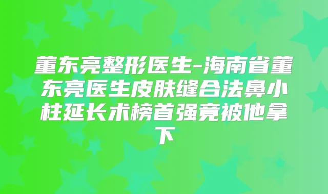 董东亮整形医生-海南省董东亮医生皮肤缝合法鼻小柱延长术榜首强竟被他拿下