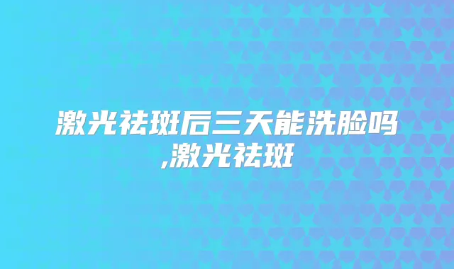 激光祛斑后三天能洗脸吗,激光祛斑
