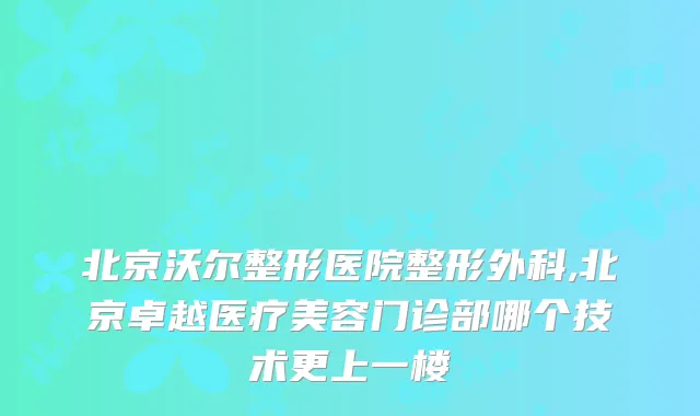 北京沃尔整形医院整形外科,北京卓越医疗美容门诊部哪个技术更上一楼
