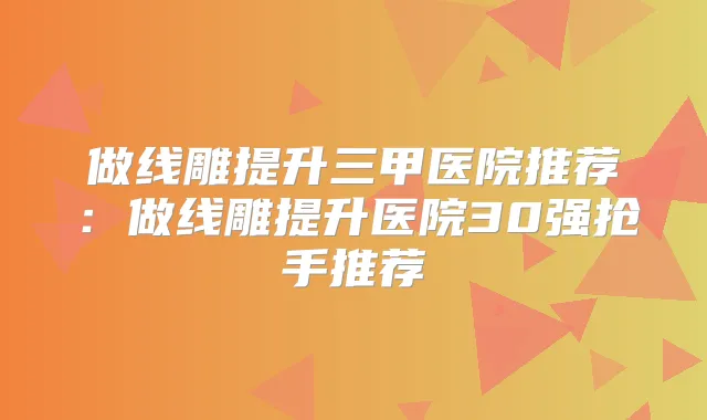 做线雕提升三甲医院推荐:做线雕提升医院30强抢手推荐