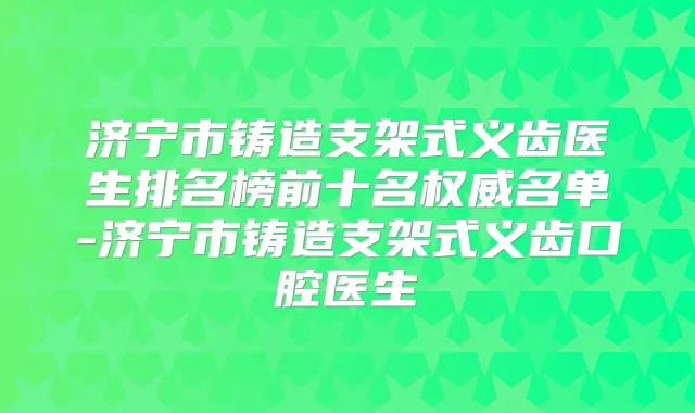 济宁市铸造支架式义齿医生排名榜前十名名单-济宁市铸造支架式义齿口腔医生