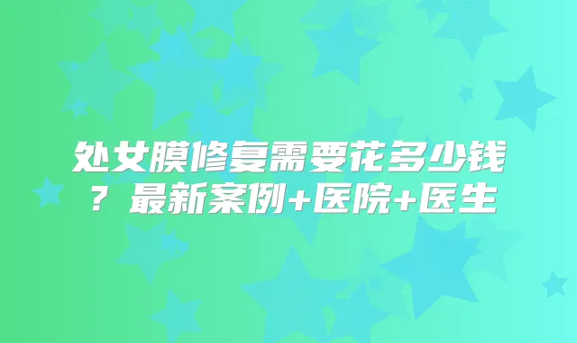 处女膜修复需要花多少钱？新案例+医院+医生