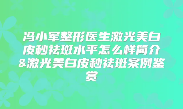 冯小军整形医生激光美白皮秒祛斑水平怎么样简介&激光美白皮秒祛斑案例鉴赏