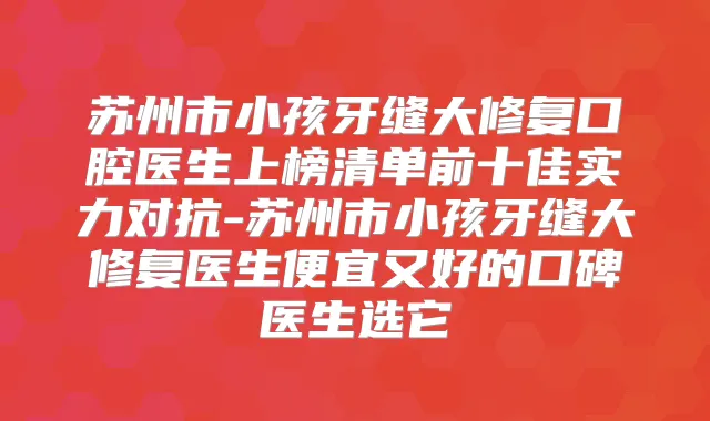 苏州市小孩牙缝大修复口腔医生上榜清单前十佳实力对抗-苏州市小孩牙缝大修复医生便宜又好的口碑医生选它