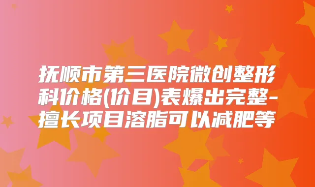抚顺市第三医院微创整形科价格(价目)表爆出完整-擅长项目溶脂可以减肥等