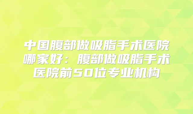 中国腹部做吸脂手术医院哪家好：腹部做吸脂手术医院前50位专业机构