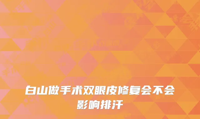 白山做手术双眼皮修复会不会影响排汗
