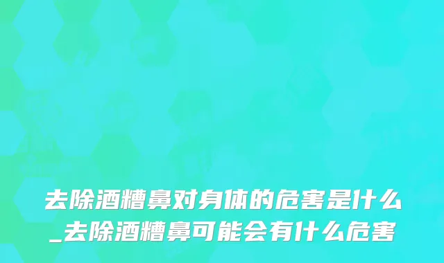 去除酒糟鼻对身体的危害是什么_去除酒糟鼻可能会有什么危害