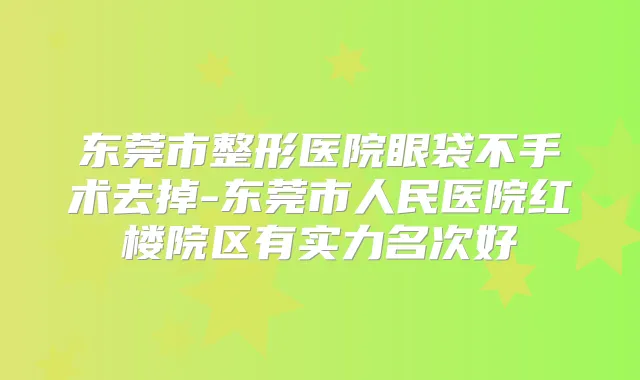 东莞市整形医院眼袋不手术去掉-东莞市人民医院红楼院区有实力名次好