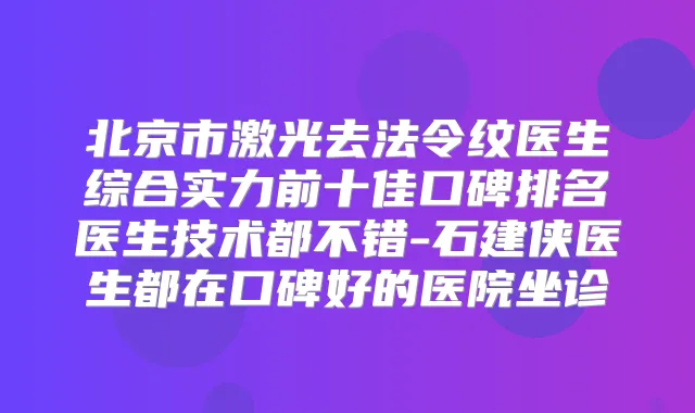 北京市激光去法令纹医生综合实力前十佳口碑排名医生技术都不错-石建侠医生都在口碑好的医院坐诊