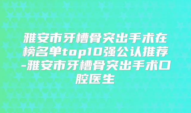 雅安市牙槽骨突出手术在榜名单top10强公认推荐-雅安市牙槽骨突出手术口腔医生