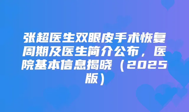 张超医生双眼皮手术恢复周期及医生简介公布,医院基本信息揭晓(2025版)