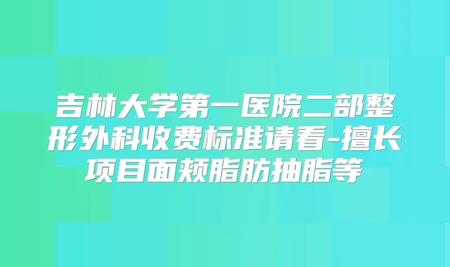 吉林大学第一医院二部整形外科收费标准请看-擅长项目面颊脂肪抽脂等