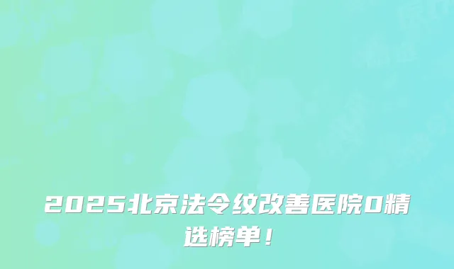 2025北京法令纹医院0精选榜单!