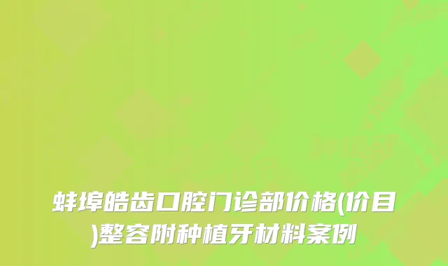 蚌埠皓齿口腔门诊部价格(价目)整容附种植牙材料案例
