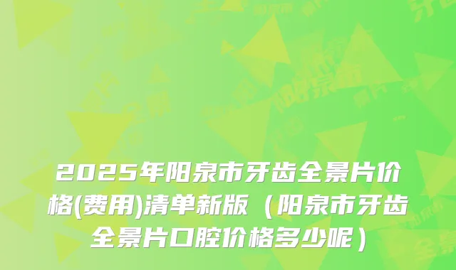 2025年阳泉市牙齿全景片价格(费用)清单新版（阳泉市牙齿全景片口腔价格多少呢）