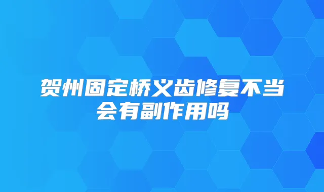 贺州固定桥义齿修复不当会有副作用吗