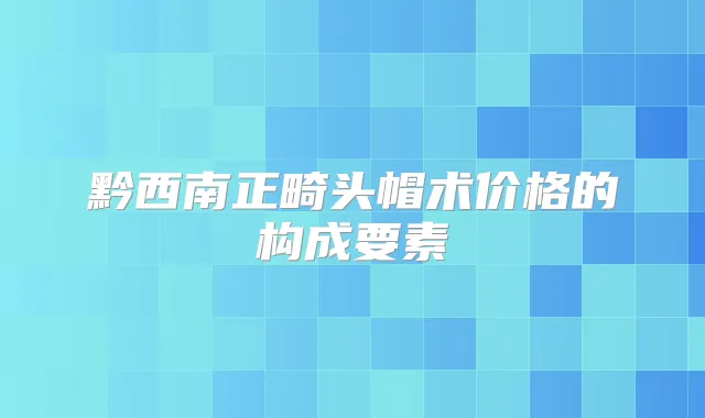 黔西南正畸头帽术价格的构成要素